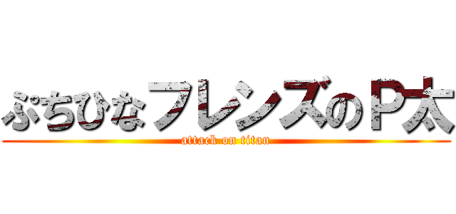 ぷちひなフレンズのＰ太 (attack on titan)