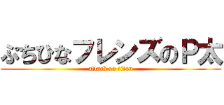 ぷちひなフレンズのＰ太 (attack on titan)