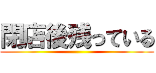閉店後残っている ()
