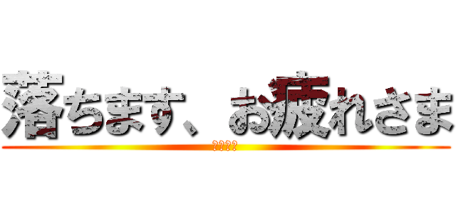 落ちます、お疲れさま (また明日)