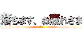 落ちます、お疲れさま (また明日)