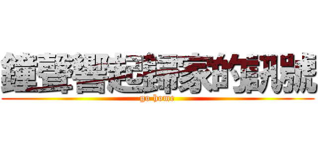 鐘聲響起歸家的訊號 (go home)