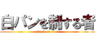 白パンを制する者 (attack on titan)