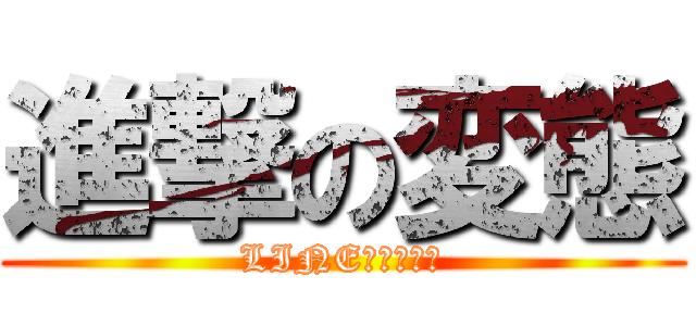 進撃の変態 (LINEをやめる。)