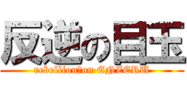 反逆の目玉 (rebellion　on ENZERU)