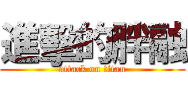 進擊的胖融 (attack on titan)