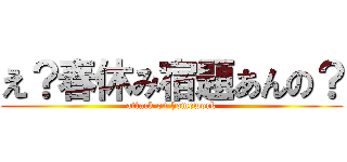 え？春休み宿題あんの？ (attack on homework)