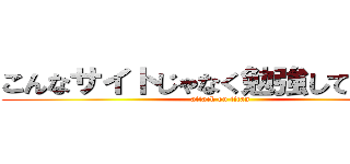 こんなサイトじゃなく勉強してください (attack on titan)