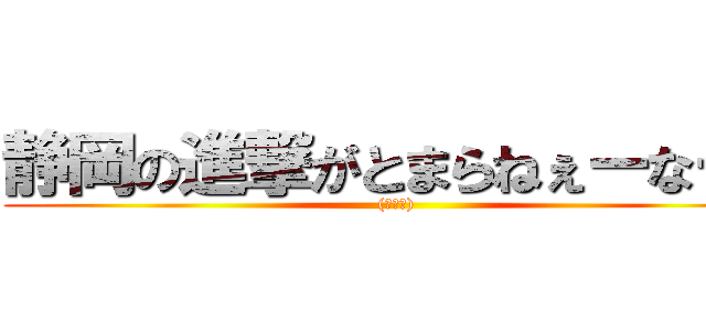 静岡の進撃がとまらねぇーなー！ ((￣▽￣))