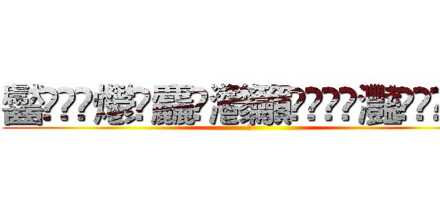 齾䯂䰱䴑爩鱻麤龗灪籲龖䚖䡿䴐灩䂅䆐䉹䖅䖆䶑 (𰻞)