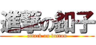 進撃の釦子 (attack on button)