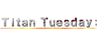 Ｔｉｔａｎ Ｔｕｅｓｄａｙ：  (attack on titan)