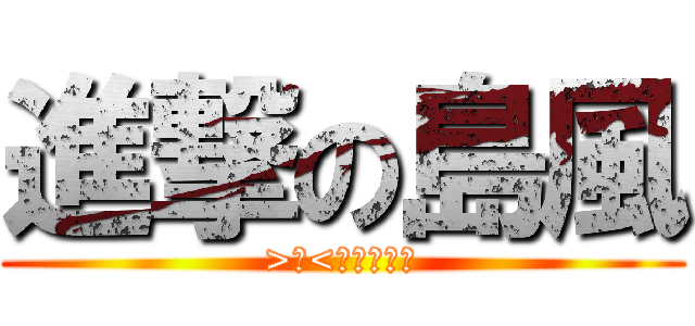 進撃の島風 (>△<　おうっ！)