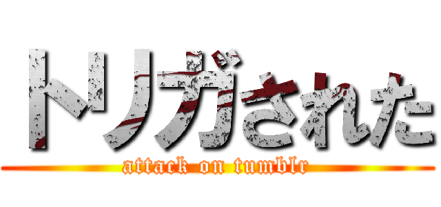 トリガされた (attack on tumblr)
