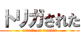 トリガされた (attack on tumblr)