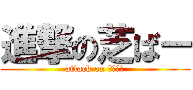 進撃の芝ばー (attack on しばばー)