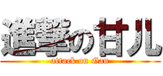 進撃の甘儿 (attack on Gan)