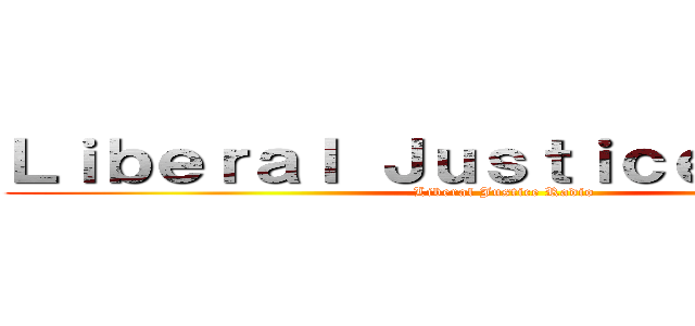 Ｌｉｂｅｒａｌ Ｊｕｓｔｉｃｅ Ｒａｄｉｏ (Liberal Justice Radio)