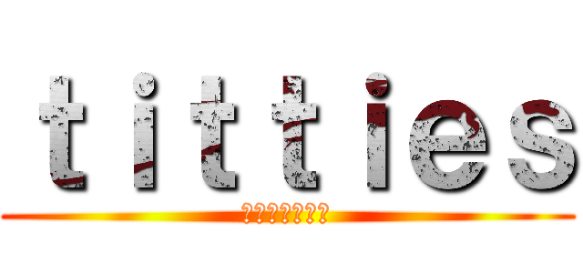 ｔｉｔｔｉｅｓ (進撃のおっぱい)