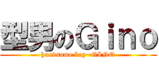 型男のＧｉｎｏ (handsome boy~GINO)