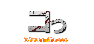 コっ (winter flower)