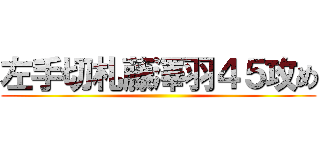 左手切札藤澤羽４５攻め ()