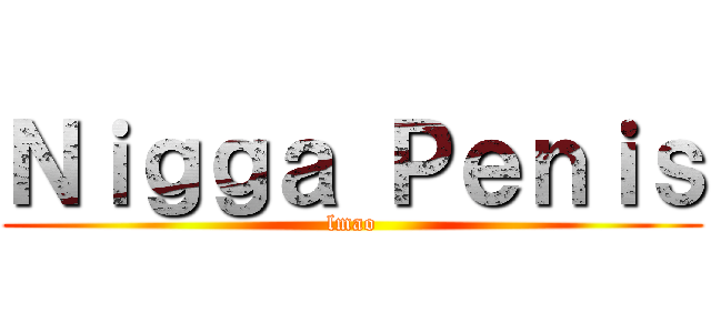 Ｎｉｇｇａ Ｐｅｎｉｓ (lmao)