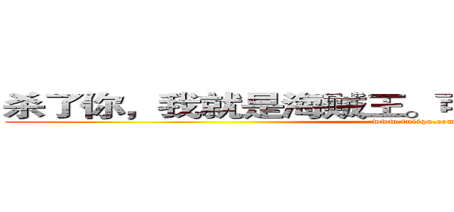 杀了你，我就是海贼王。可以争夺火影的名号。 (www.fuliqu.com)
