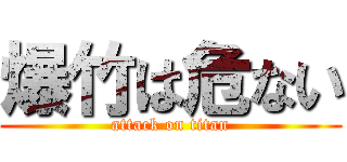 爆竹は危ない (attack on titan)