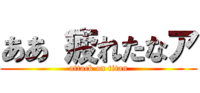 ああ 疲れたなア (attack on titan)