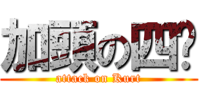 加頭の四腳 (attack on Kurt)