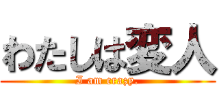 わたしは変人 (I am crazy.)