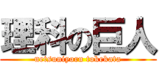 理科の巨人 (netsuniyoru tokekata)