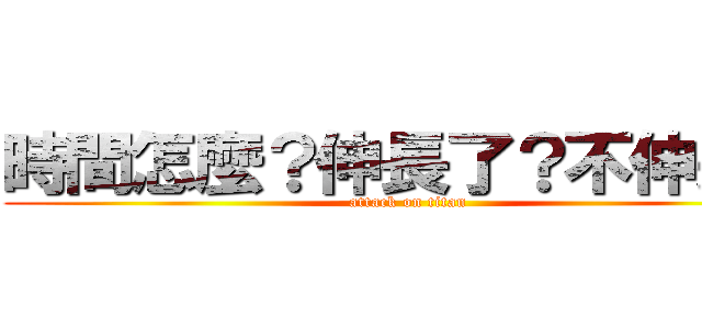 時間怎麼？伸長了？不伸長？ (attack on titan)
