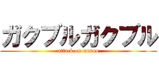 ガクブルガクブル (attack on maruo)