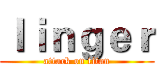ｌｉｎｇｅｒ (attack on titan)