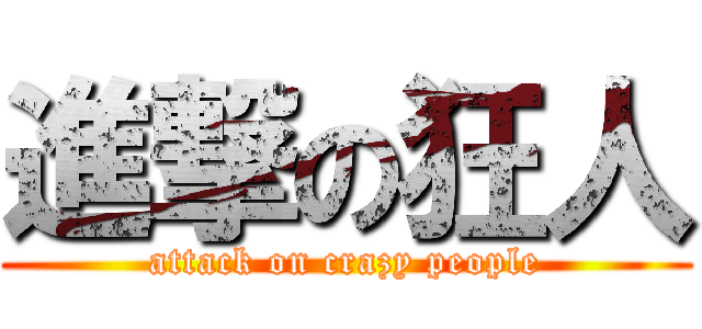 進撃の狂人 (attack on crazy people)