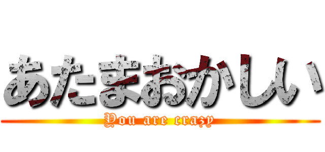 あたまおかしい (You are crazy)
