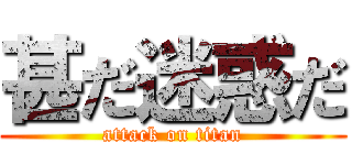 甚だ迷惑だ (attack on titan)