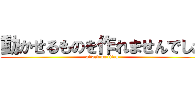 動かせるものを作れませんでした (attack on titan)