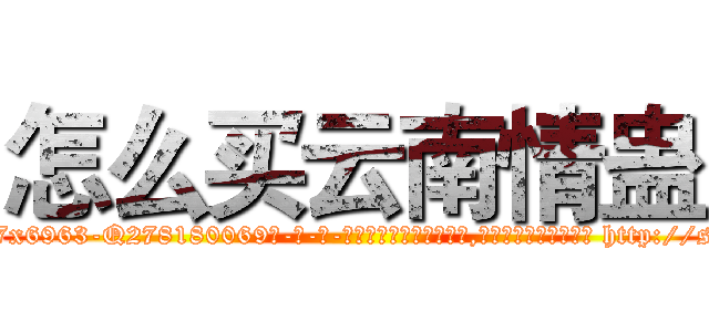 怎么买云南情蛊 (怎么买云南情蛊【电-186x2687x6963-Q278180069元-吉-药-业】我们做的是长期生意,靠的是老客户长期支持 http://sngk.net/u1CrW0
)