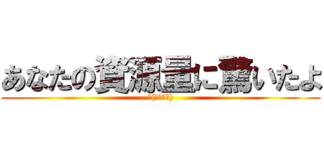 あなたの資源量に驚いたよ (щ(ﾟДﾟщ))