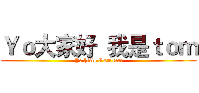 Ｙｏ大家好  我是ｔｏｍ (Yo hello I am tom)