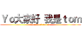 Ｙｏ大家好  我是ｔｏｍ (Yo hello I am tom)