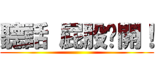 聽話 屁股扳開！ ()