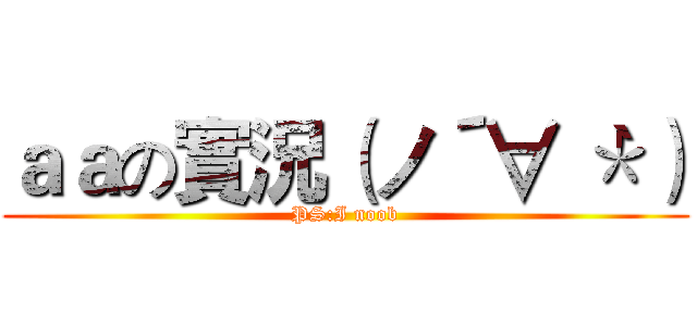 ａａの實況（ノ´∀｀＊） (PS:I noob)