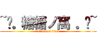 ~↖。糖糖ノ窩 。↘~ (attack on titan)