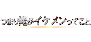 つまり俺がイケメンってこと ()