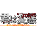 君は変態 (You are HENTAI)