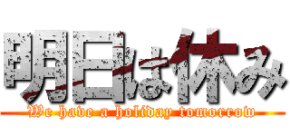 明日は休み (We have a holiday tomorrow)